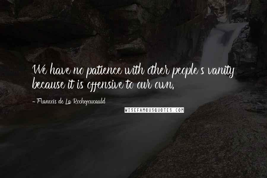 Francois De La Rochefoucauld Quotes: We have no patience with other people's vanity because it is offensive to our own.