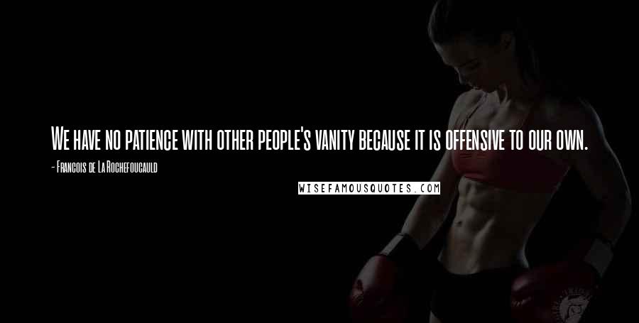 Francois De La Rochefoucauld Quotes: We have no patience with other people's vanity because it is offensive to our own.