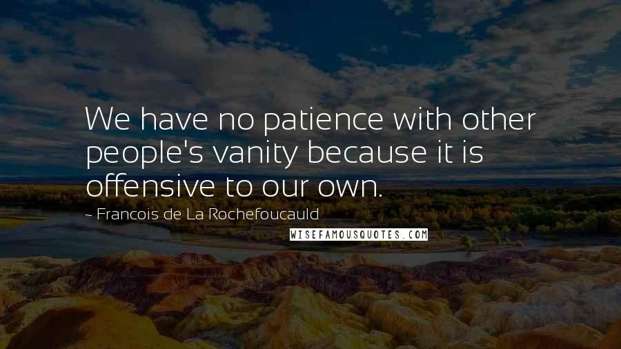 Francois De La Rochefoucauld Quotes: We have no patience with other people's vanity because it is offensive to our own.