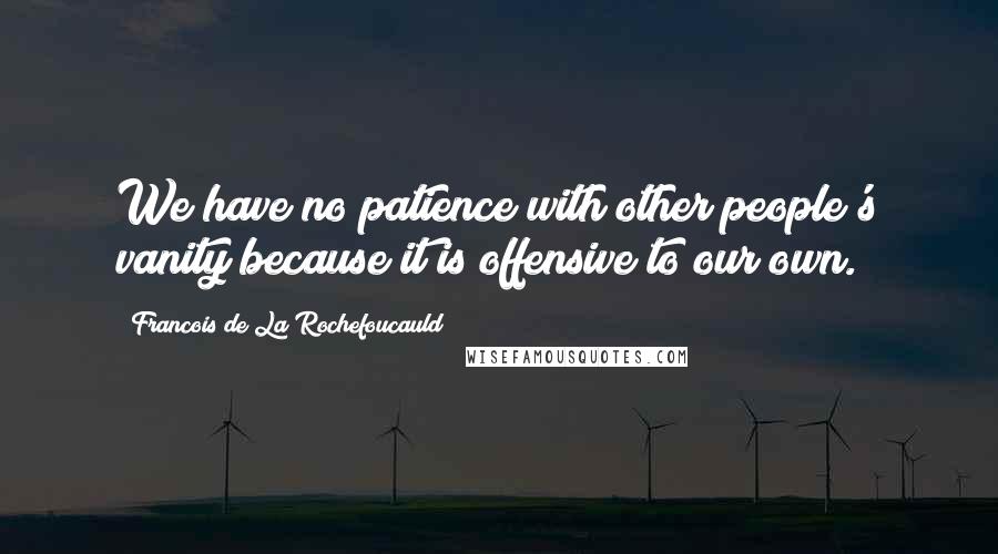 Francois De La Rochefoucauld Quotes: We have no patience with other people's vanity because it is offensive to our own.