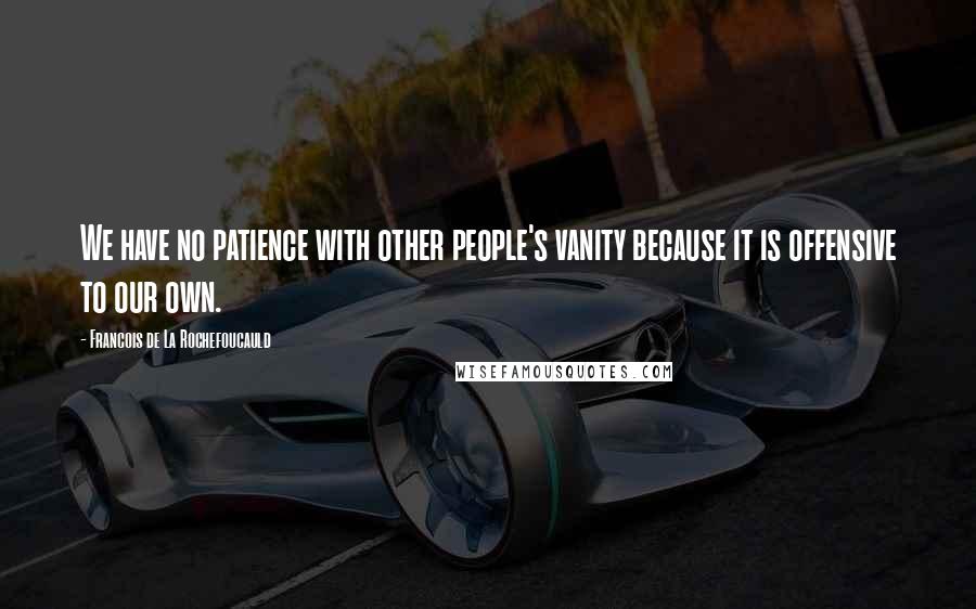 Francois De La Rochefoucauld Quotes: We have no patience with other people's vanity because it is offensive to our own.