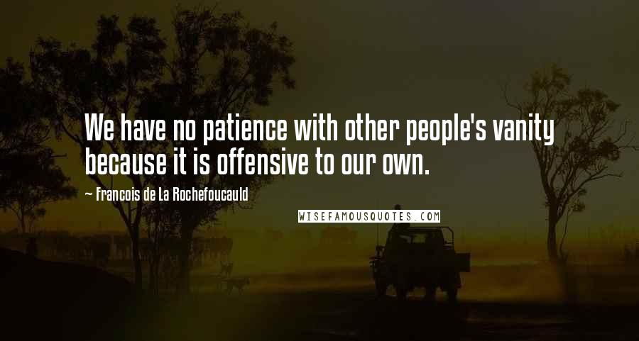 Francois De La Rochefoucauld Quotes: We have no patience with other people's vanity because it is offensive to our own.