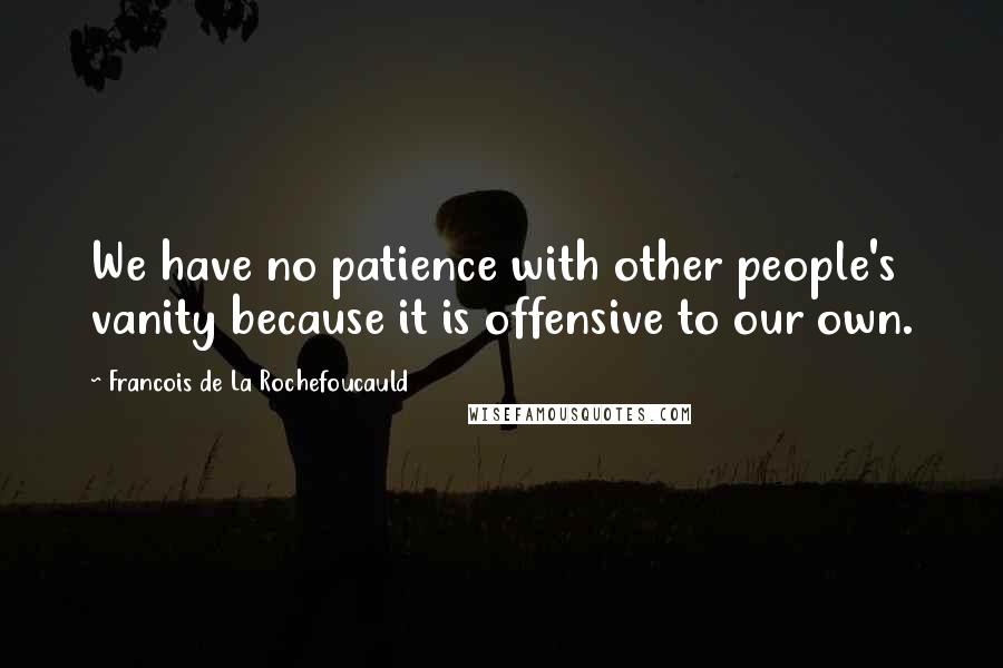 Francois De La Rochefoucauld Quotes: We have no patience with other people's vanity because it is offensive to our own.