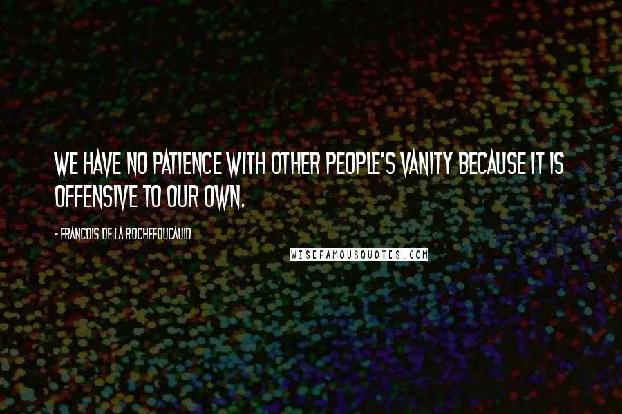 Francois De La Rochefoucauld Quotes: We have no patience with other people's vanity because it is offensive to our own.