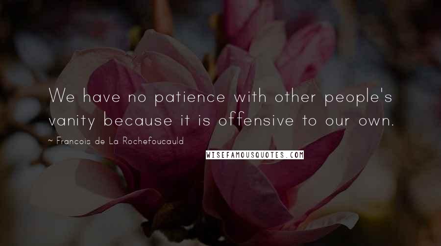 Francois De La Rochefoucauld Quotes: We have no patience with other people's vanity because it is offensive to our own.