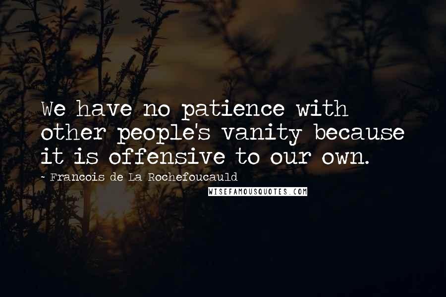 Francois De La Rochefoucauld Quotes: We have no patience with other people's vanity because it is offensive to our own.