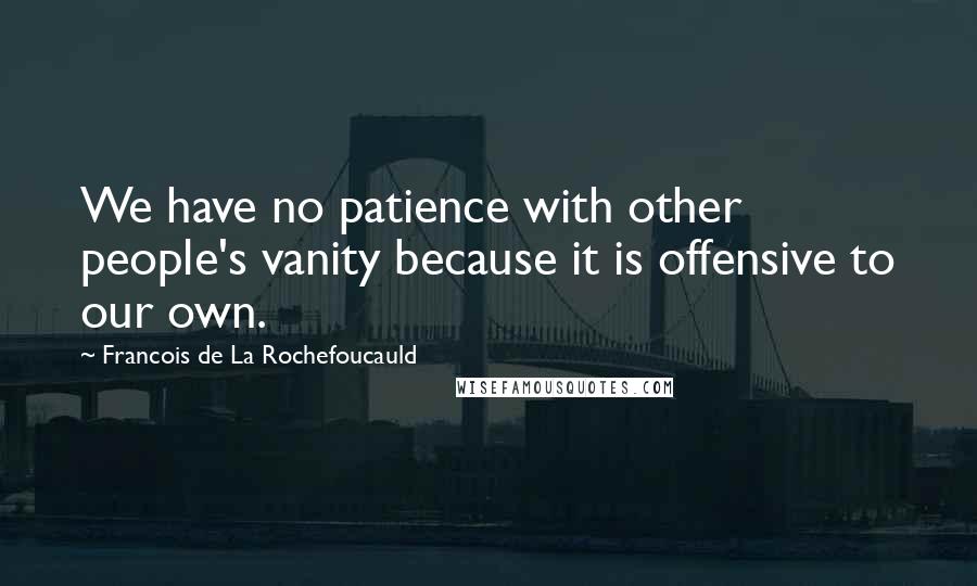 Francois De La Rochefoucauld Quotes: We have no patience with other people's vanity because it is offensive to our own.
