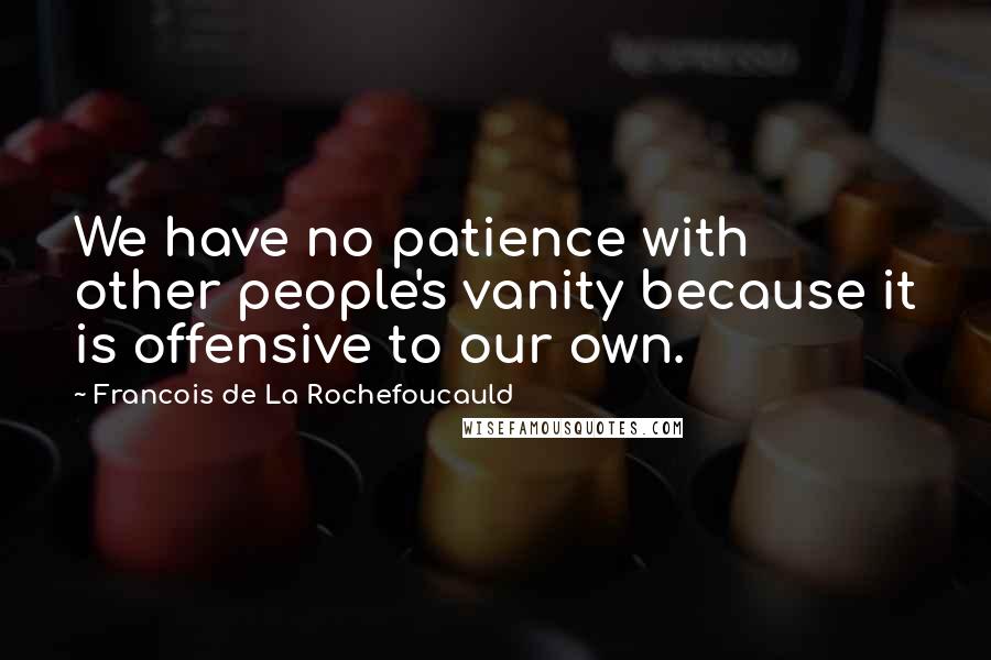 Francois De La Rochefoucauld Quotes: We have no patience with other people's vanity because it is offensive to our own.