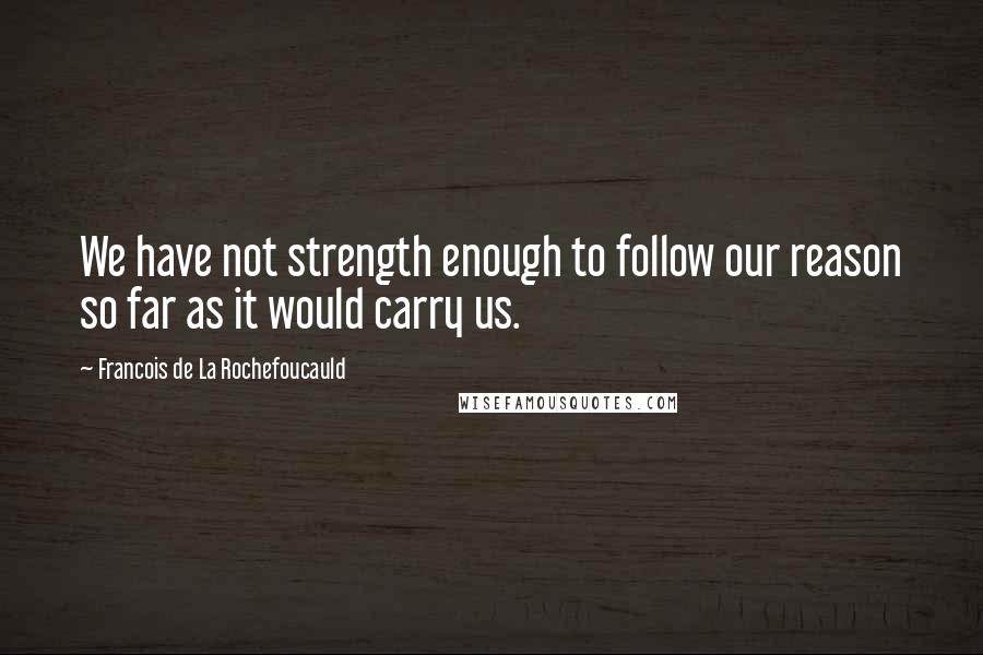 Francois De La Rochefoucauld Quotes: We have not strength enough to follow our reason so far as it would carry us.