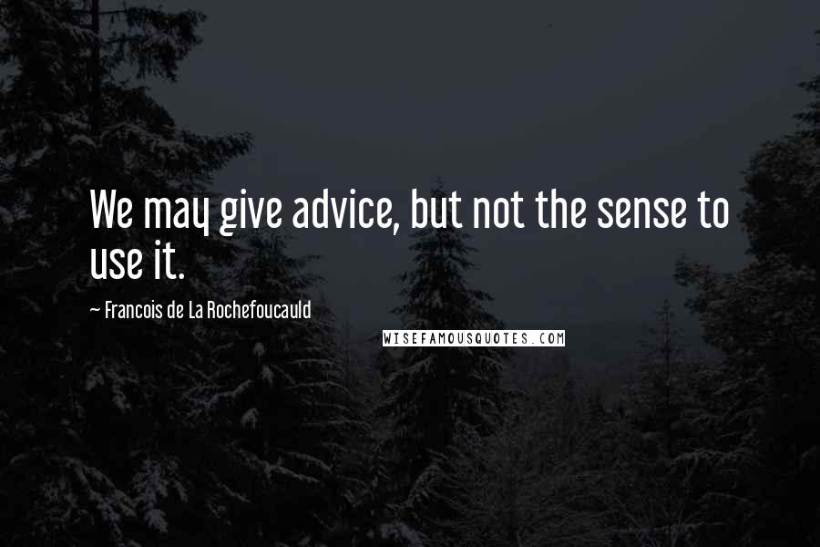 Francois De La Rochefoucauld Quotes: We may give advice, but not the sense to use it.