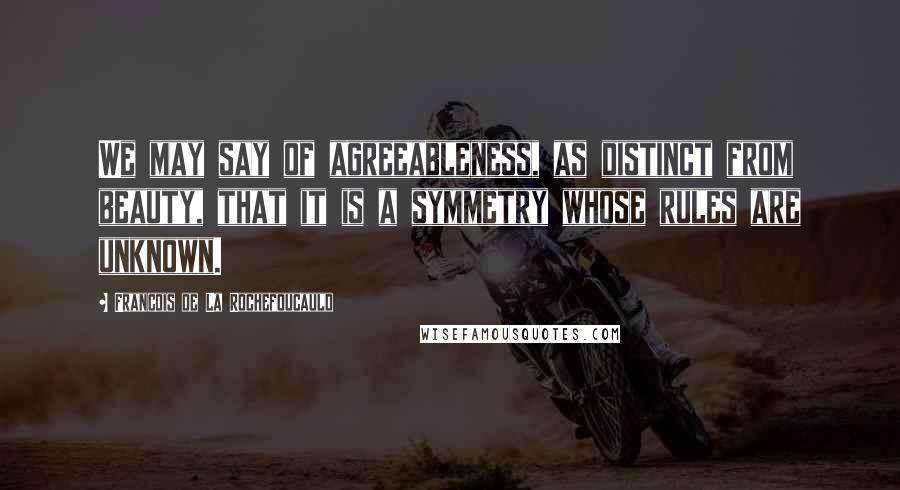 Francois De La Rochefoucauld Quotes: We may say of agreeableness, as distinct from beauty, that it is a symmetry whose rules are unknown.