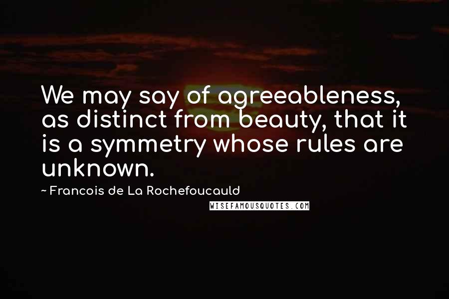 Francois De La Rochefoucauld Quotes: We may say of agreeableness, as distinct from beauty, that it is a symmetry whose rules are unknown.