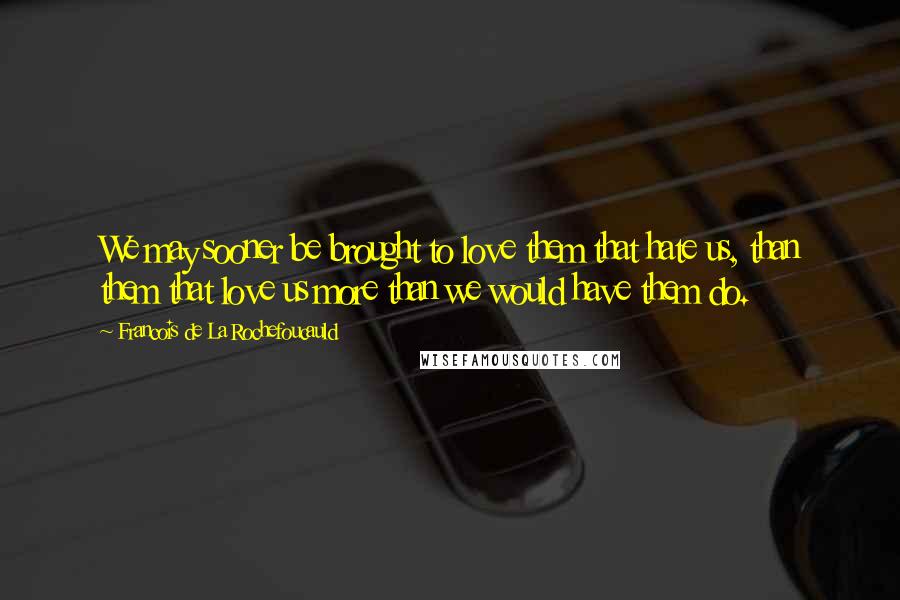 Francois De La Rochefoucauld Quotes: We may sooner be brought to love them that hate us, than them that love us more than we would have them do.
