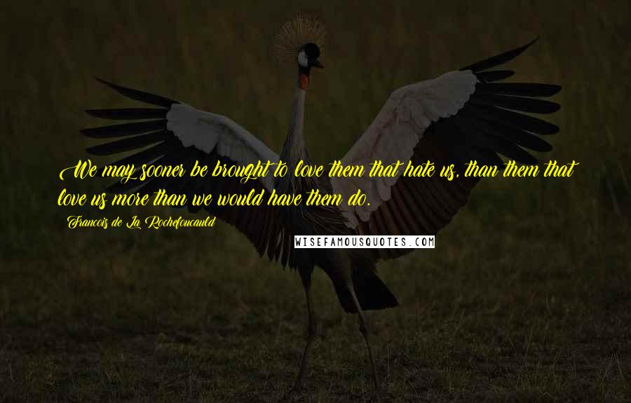 Francois De La Rochefoucauld Quotes: We may sooner be brought to love them that hate us, than them that love us more than we would have them do.