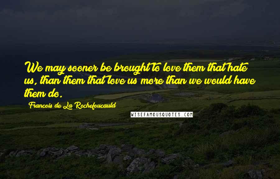 Francois De La Rochefoucauld Quotes: We may sooner be brought to love them that hate us, than them that love us more than we would have them do.