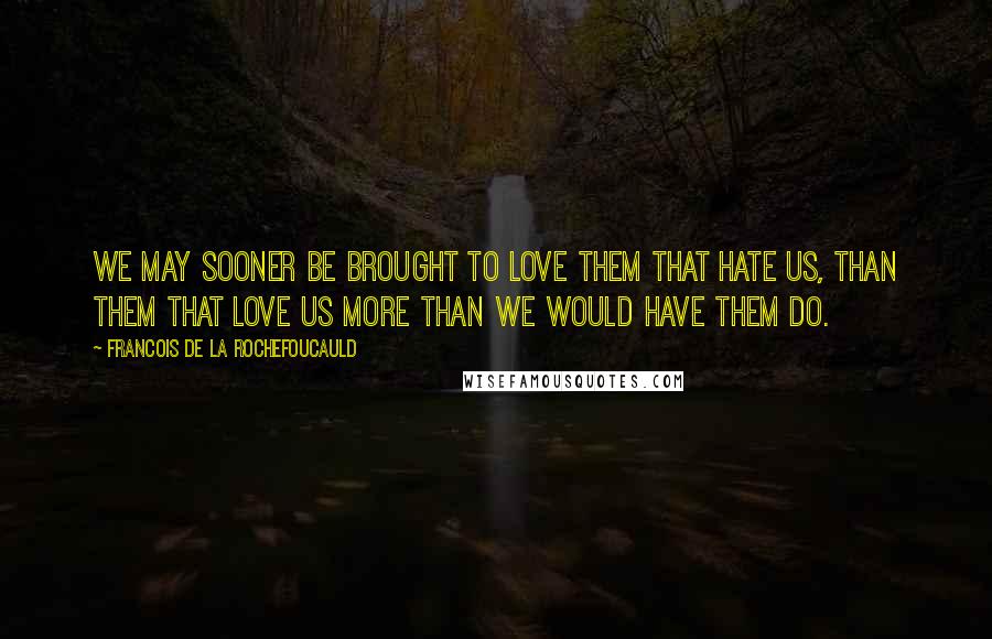 Francois De La Rochefoucauld Quotes: We may sooner be brought to love them that hate us, than them that love us more than we would have them do.