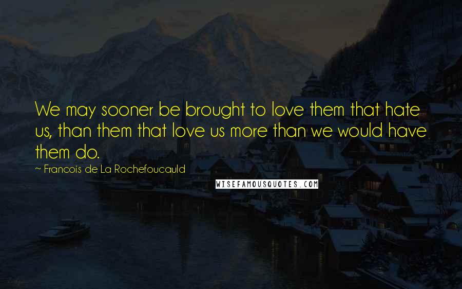 Francois De La Rochefoucauld Quotes: We may sooner be brought to love them that hate us, than them that love us more than we would have them do.