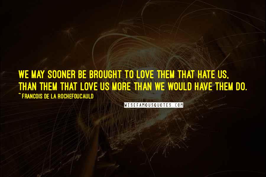 Francois De La Rochefoucauld Quotes: We may sooner be brought to love them that hate us, than them that love us more than we would have them do.