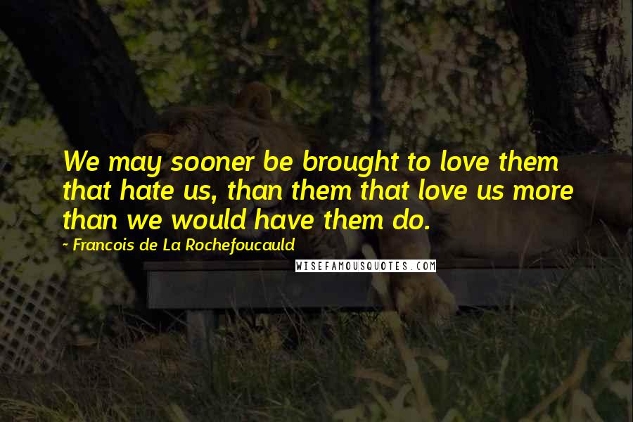 Francois De La Rochefoucauld Quotes: We may sooner be brought to love them that hate us, than them that love us more than we would have them do.