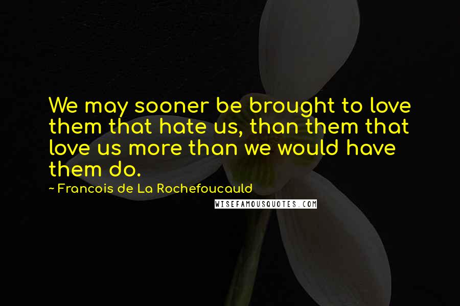 Francois De La Rochefoucauld Quotes: We may sooner be brought to love them that hate us, than them that love us more than we would have them do.
