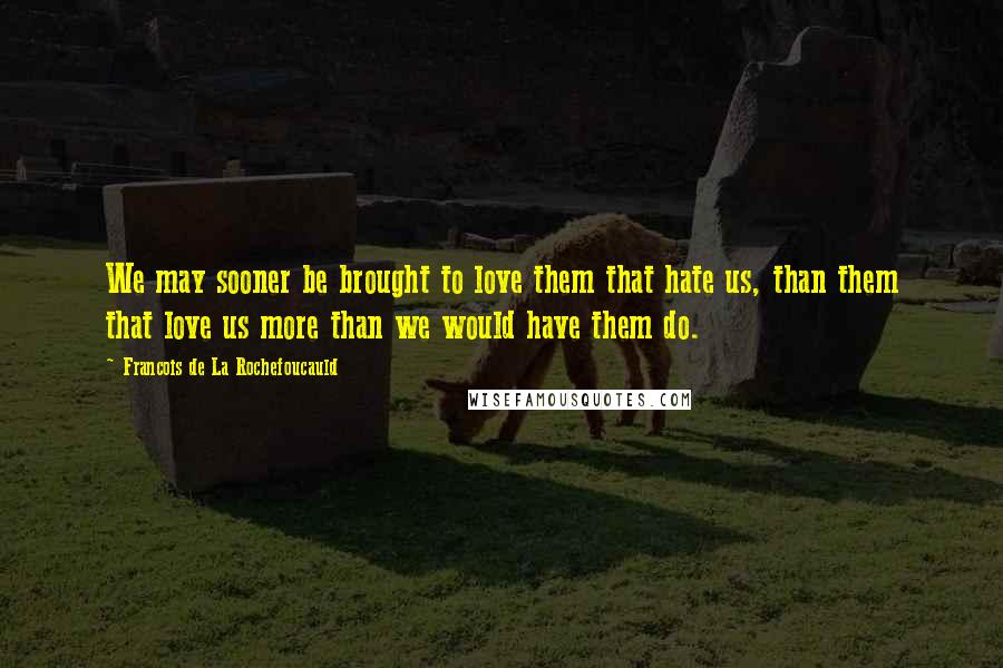 Francois De La Rochefoucauld Quotes: We may sooner be brought to love them that hate us, than them that love us more than we would have them do.