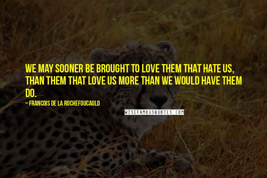 Francois De La Rochefoucauld Quotes: We may sooner be brought to love them that hate us, than them that love us more than we would have them do.