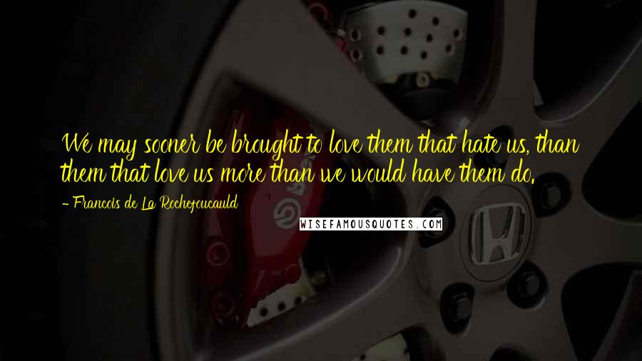 Francois De La Rochefoucauld Quotes: We may sooner be brought to love them that hate us, than them that love us more than we would have them do.