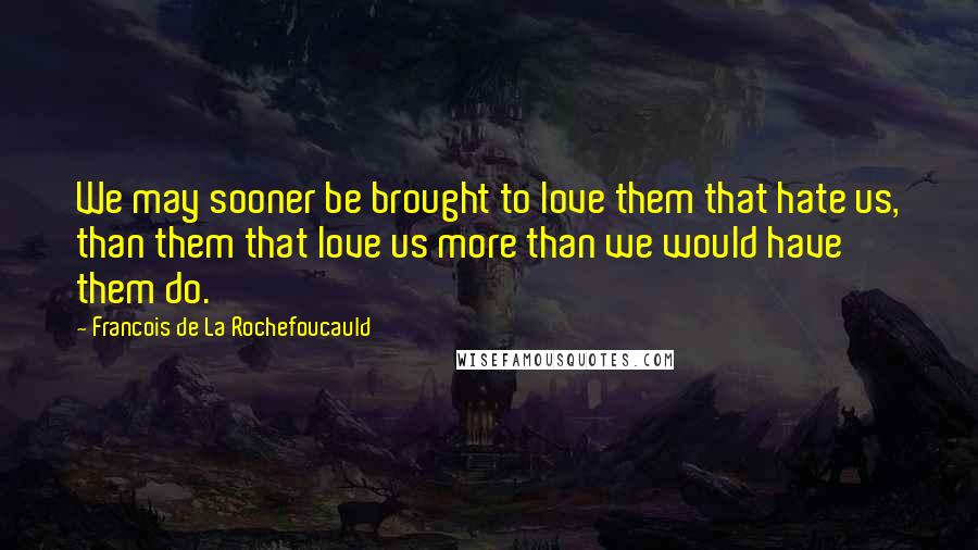 Francois De La Rochefoucauld Quotes: We may sooner be brought to love them that hate us, than them that love us more than we would have them do.