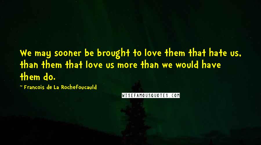 Francois De La Rochefoucauld Quotes: We may sooner be brought to love them that hate us, than them that love us more than we would have them do.