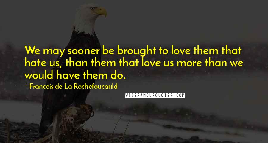 Francois De La Rochefoucauld Quotes: We may sooner be brought to love them that hate us, than them that love us more than we would have them do.