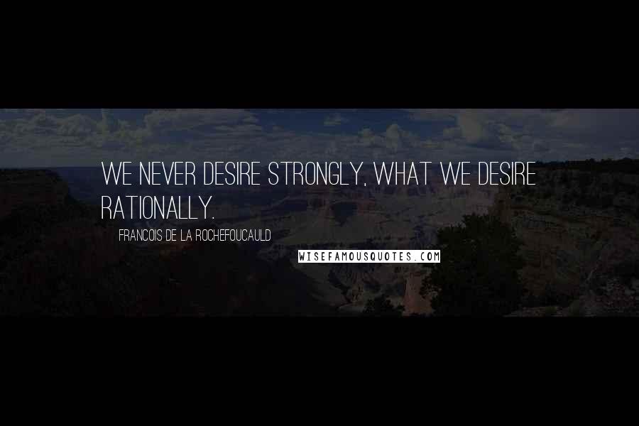 Francois De La Rochefoucauld Quotes: We never desire strongly, what we desire rationally.