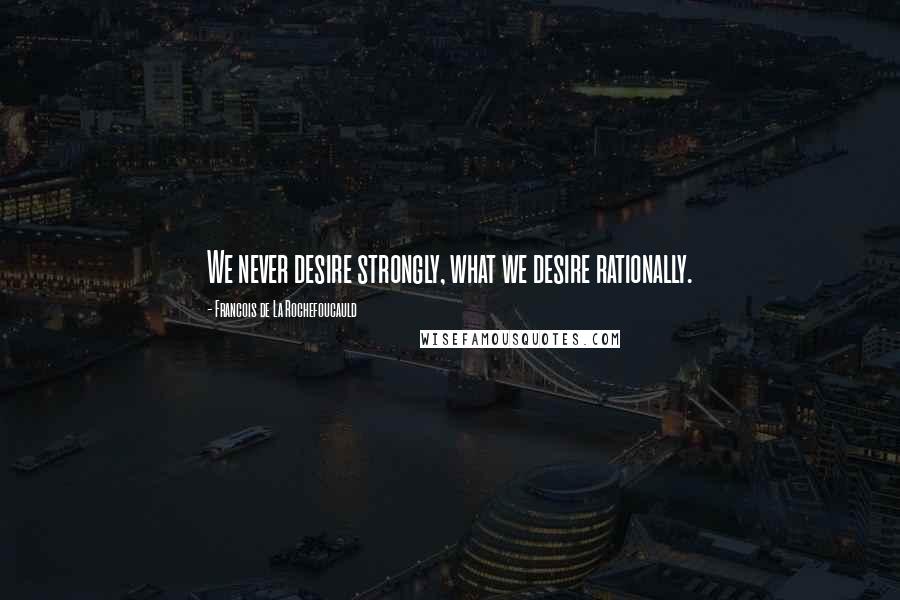 Francois De La Rochefoucauld Quotes: We never desire strongly, what we desire rationally.