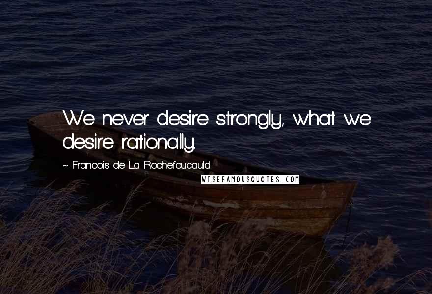 Francois De La Rochefoucauld Quotes: We never desire strongly, what we desire rationally.