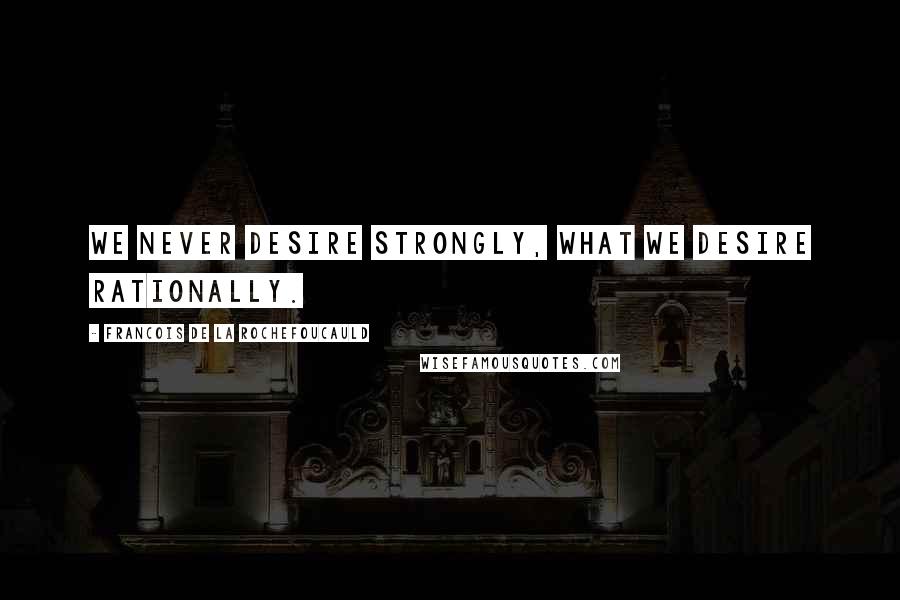 Francois De La Rochefoucauld Quotes: We never desire strongly, what we desire rationally.