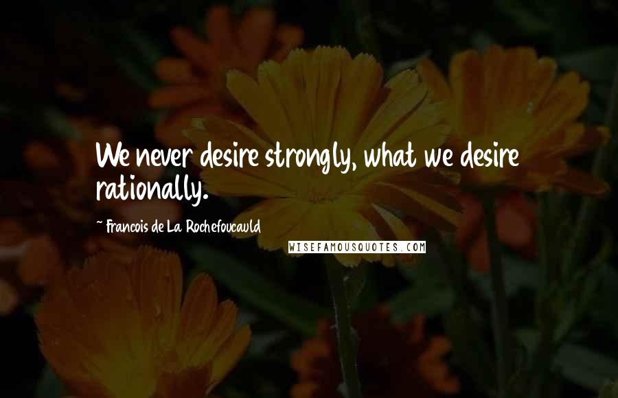 Francois De La Rochefoucauld Quotes: We never desire strongly, what we desire rationally.