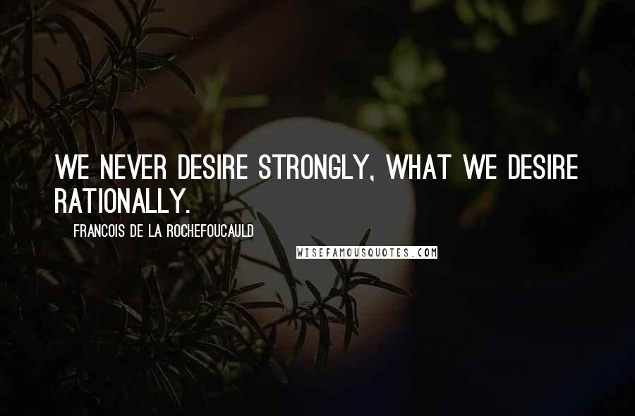 Francois De La Rochefoucauld Quotes: We never desire strongly, what we desire rationally.