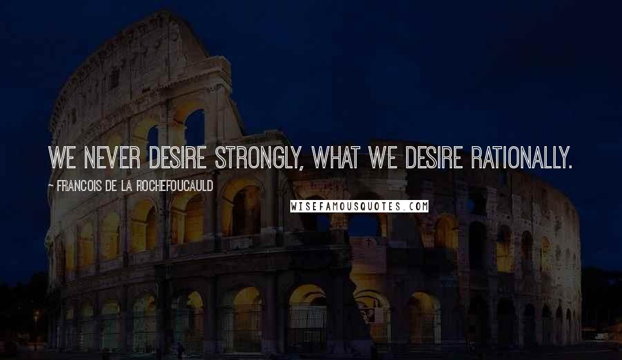 Francois De La Rochefoucauld Quotes: We never desire strongly, what we desire rationally.