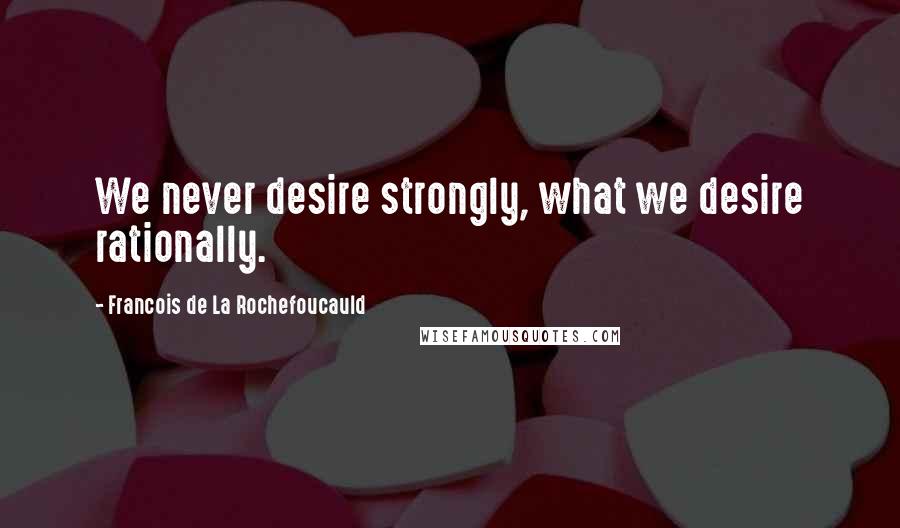 Francois De La Rochefoucauld Quotes: We never desire strongly, what we desire rationally.