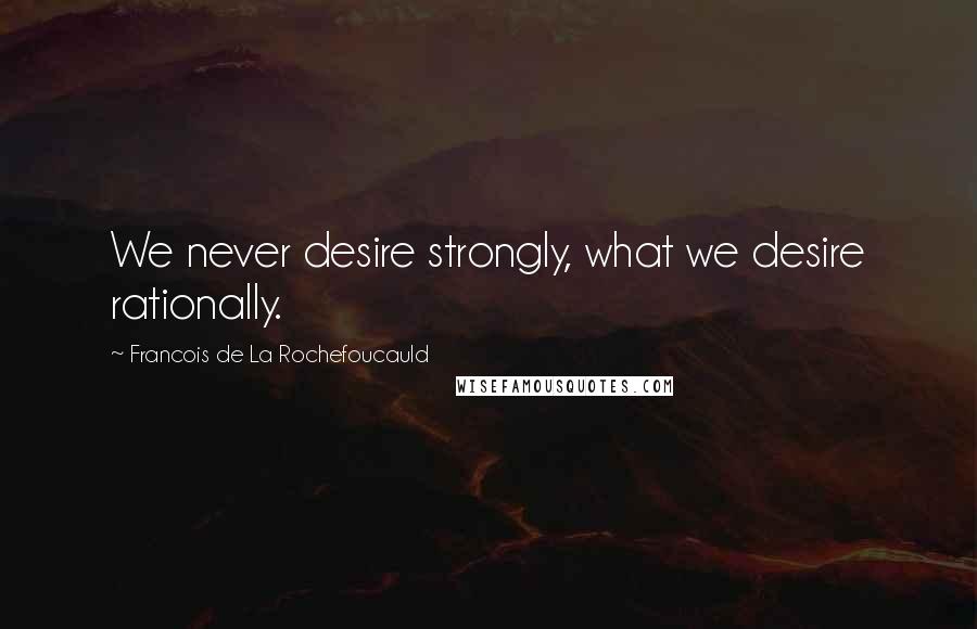 Francois De La Rochefoucauld Quotes: We never desire strongly, what we desire rationally.