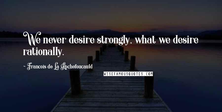 Francois De La Rochefoucauld Quotes: We never desire strongly, what we desire rationally.