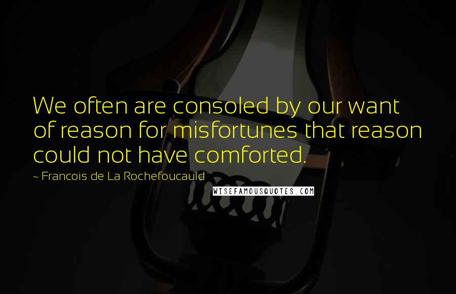 Francois De La Rochefoucauld Quotes: We often are consoled by our want of reason for misfortunes that reason could not have comforted.