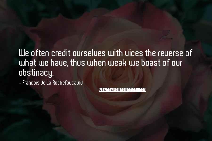 Francois De La Rochefoucauld Quotes: We often credit ourselves with vices the reverse of what we have, thus when weak we boast of our obstinacy.