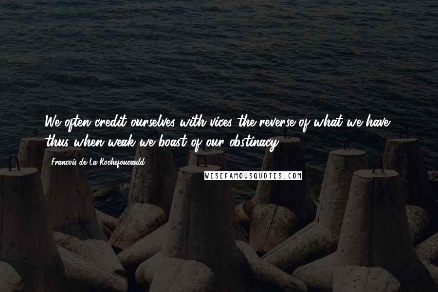 Francois De La Rochefoucauld Quotes: We often credit ourselves with vices the reverse of what we have, thus when weak we boast of our obstinacy.