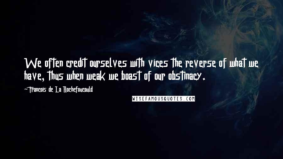 Francois De La Rochefoucauld Quotes: We often credit ourselves with vices the reverse of what we have, thus when weak we boast of our obstinacy.