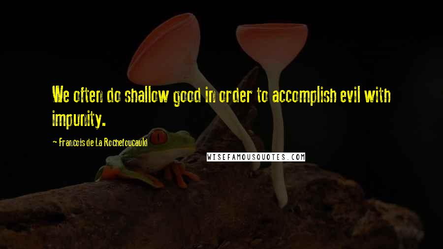 Francois De La Rochefoucauld Quotes: We often do shallow good in order to accomplish evil with impunity.