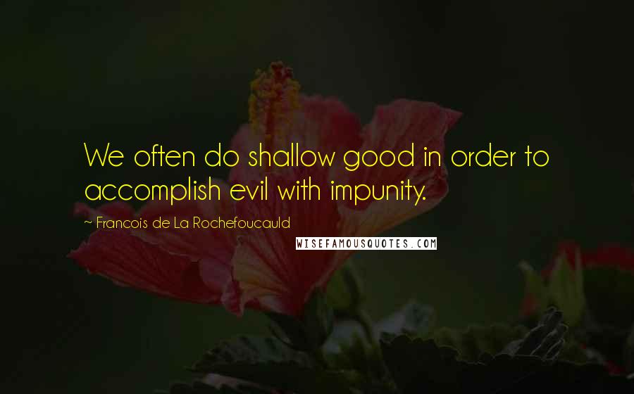 Francois De La Rochefoucauld Quotes: We often do shallow good in order to accomplish evil with impunity.