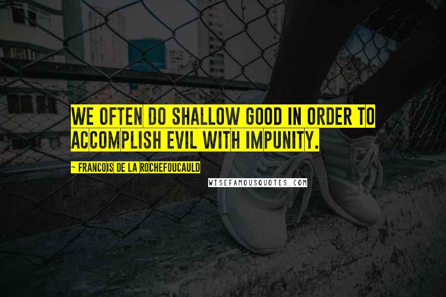 Francois De La Rochefoucauld Quotes: We often do shallow good in order to accomplish evil with impunity.