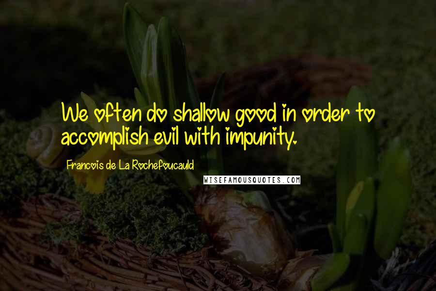 Francois De La Rochefoucauld Quotes: We often do shallow good in order to accomplish evil with impunity.