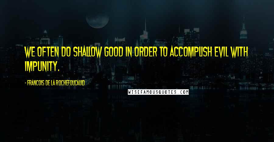 Francois De La Rochefoucauld Quotes: We often do shallow good in order to accomplish evil with impunity.