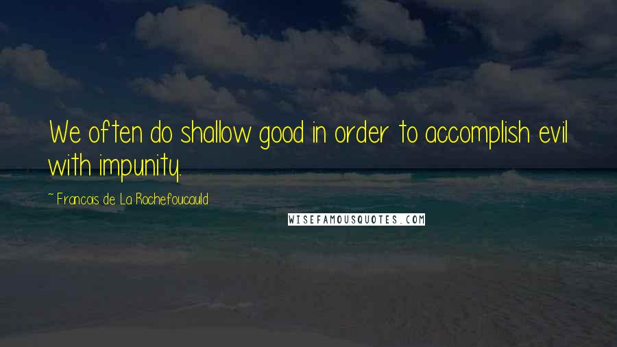 Francois De La Rochefoucauld Quotes: We often do shallow good in order to accomplish evil with impunity.